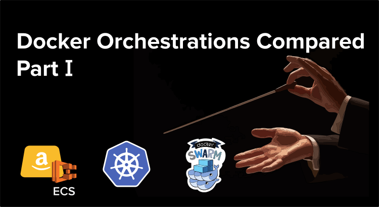 Docker Orchestrations Compared: Kubernetes vs Amazon ECS vs Docker Cloud / Swarm / EE / Cloud (PART I)