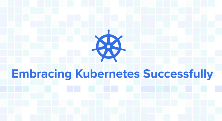Embracing Kubernetes Successfully
